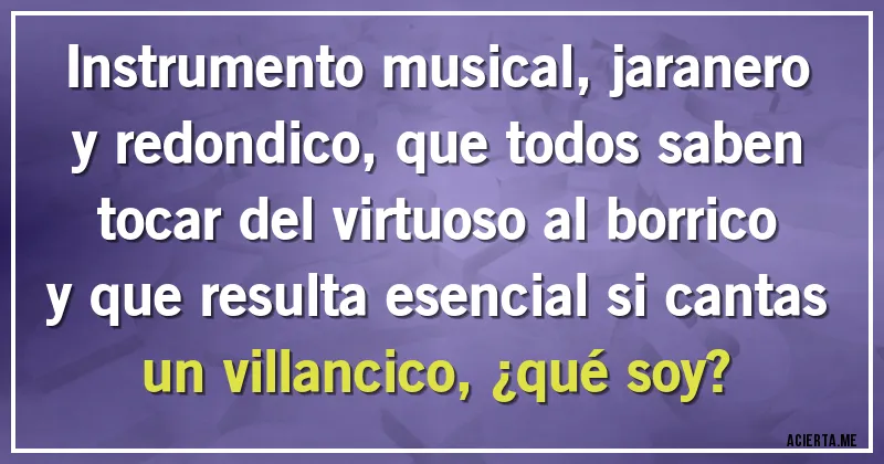 Acertijos - Instrumento musical, jaranero y redondico, que todos saben tocar del virtuoso al borrico y que resulta esencial si cantas un villancico, ¿qué soy?