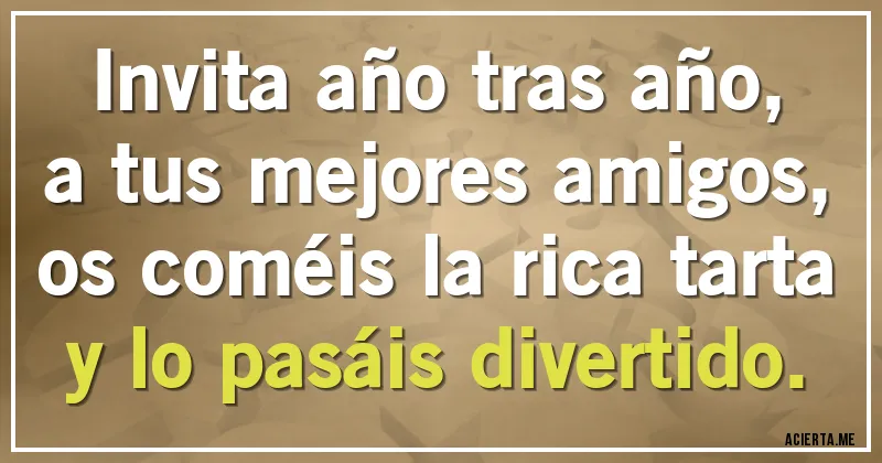 Acertijos - Invita año tras año,
a tus mejores amigos,
os coméis la rica tarta
y lo pasáis divertido.