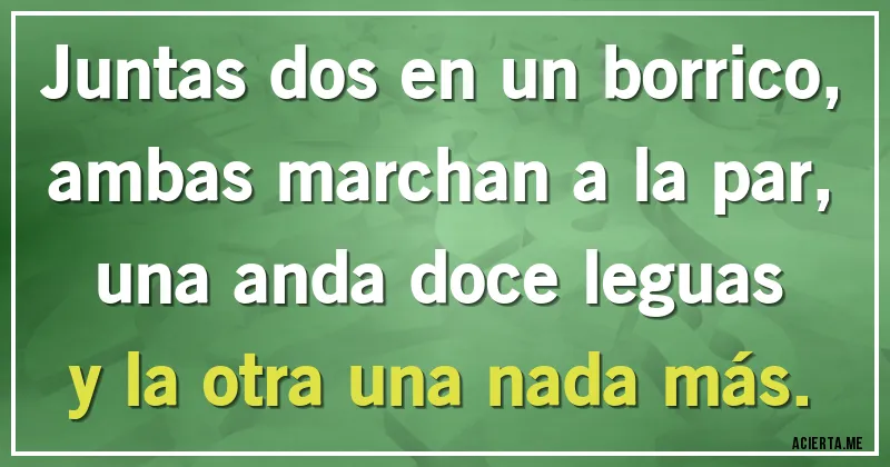 Acertijos - Juntas dos en un borrico,
ambas marchan a la par,
una anda doce leguas
y la otra una nada más.