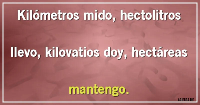 Acertijos - Kilómetros mido, hectolitros llevo, kilovatios doy, hectáreas mantengo.