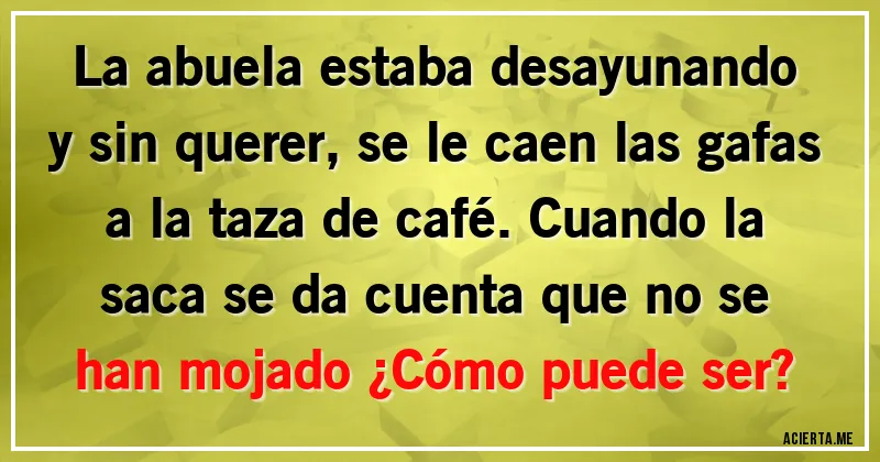 Acertijos - La abuela estaba desayunando y sin querer, se le caen las gafas a la taza de café. Cuando la saca se da cuenta que no se han mojado ¿Cómo puede ser?