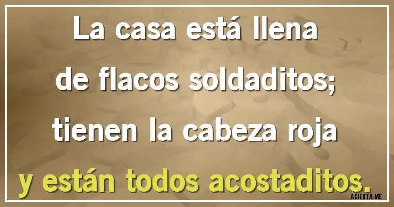 Acertijos - La casa está llena
de flacos soldaditos;
tienen la cabeza roja
y están todos acostaditos.