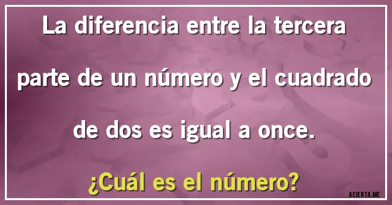 Acertijos - La diferencia entre la tercera parte de un número y el cuadrado de dos es igual a once. 
¿Cuál es el número?