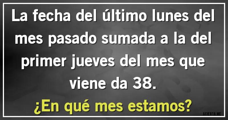 Acertijos - La fecha del último lunes del mes pasado sumada a la del primer jueves del mes que viene da 38. 
¿En qué mes estamos?
