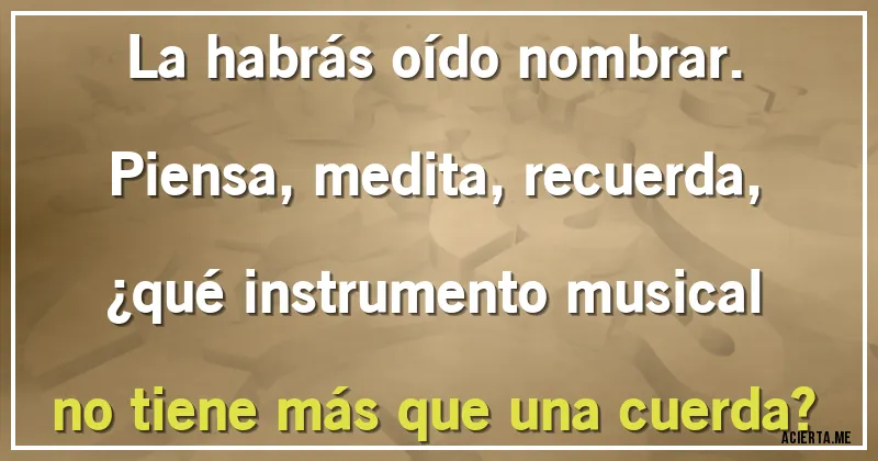Acertijos - La habrás oído nombrar. Piensa, medita, recuerda, ¿qué instrumento musical no tiene más que una cuerda?