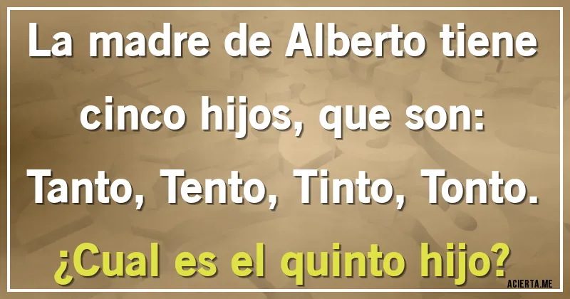 Acertijos - La madre de Alberto tiene cinco hijos, que son:
Tanto, Tento, Tinto, Tonto.
¿Cual es el quinto hijo?