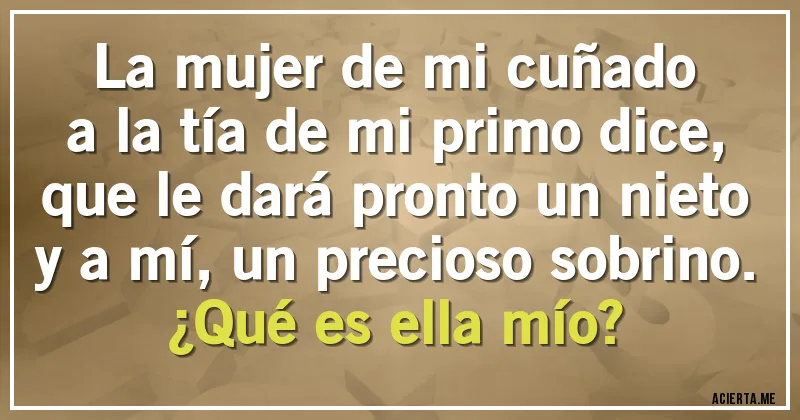 Acertijos - La mujer de mi cuñado
a la tía de mi primo dice,
que le dará pronto un nieto
y a mí, un precioso sobrino.
¿Qué es ella mío?