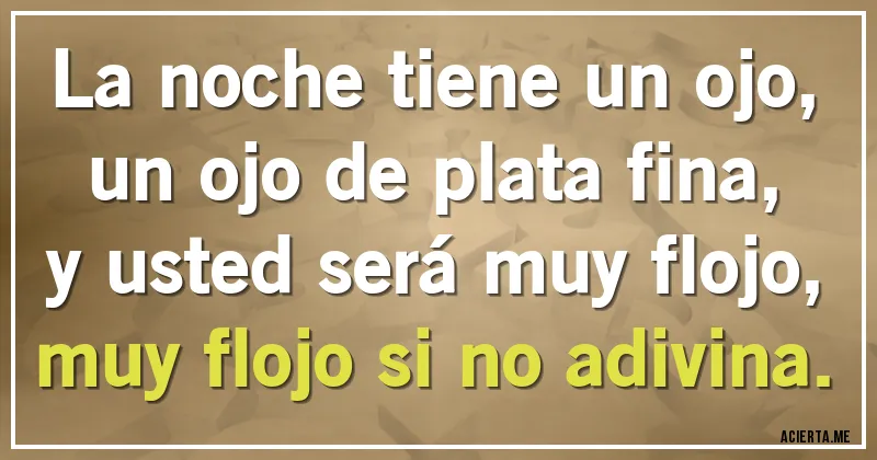 Acertijos - La noche tiene un ojo,
un ojo de plata fina,
y usted será muy flojo,
muy flojo si no adivina.