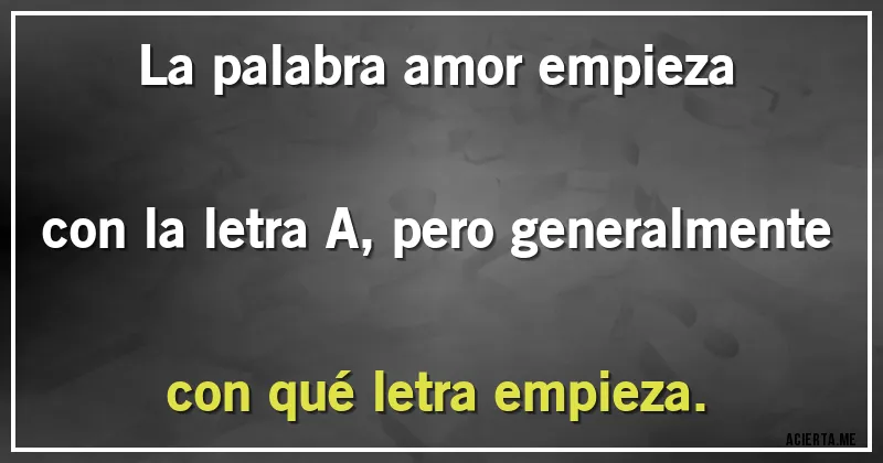 Acertijos - La palabra amor empieza con la letra A, pero generalmente con qué letra empieza.