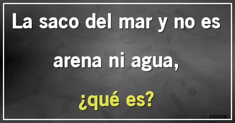 Acertijos - La saco del mar y no es arena ni agua,
¿qué es?