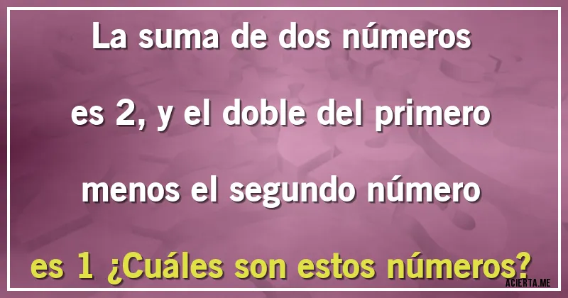 Acertijos - La suma de dos números es 2, y el doble del primero menos el segundo número es 1 ¿Cuáles son estos números?