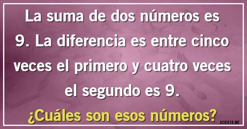 Acertijos - La suma de dos números es 9. La diferencia es entre cinco veces el primero y cuatro veces el segundo es 9.
¿Cuáles son esos números?