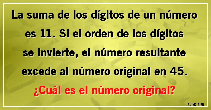 Acertijos - La suma de los dígitos de un número es 11. Si el orden de los dígitos se invierte, el número resultante excede al número original en 45. 
¿Cuál es el número original?