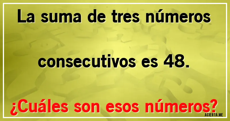 Acertijos - La suma de tres números consecutivos es 48. 
¿Cuáles son esos números?