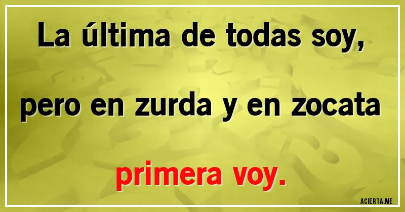 Acertijos - La última de todas soy,
pero en zurda y en zocata primera voy.