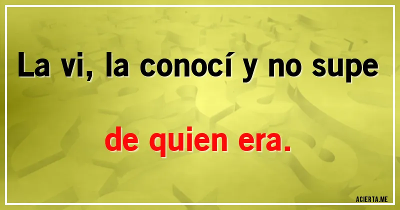 Acertijos - La vi, la conocí y no supe de quien era.