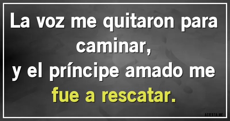 Acertijos - La voz me quitaron para caminar,
y el príncipe amado me fue a rescatar.