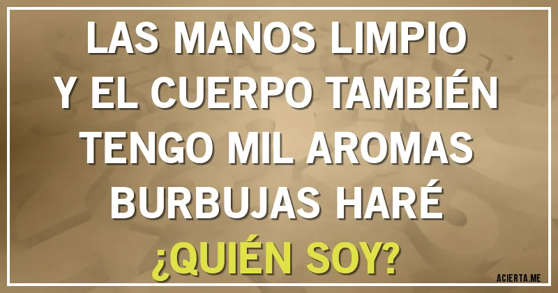 Acertijos - LAS MANOS LIMPIO
Y EL CUERPO TAMBIÉN
TENGO MIL AROMAS
BURBUJAS HARÉ
¿QUIÉN SOY?