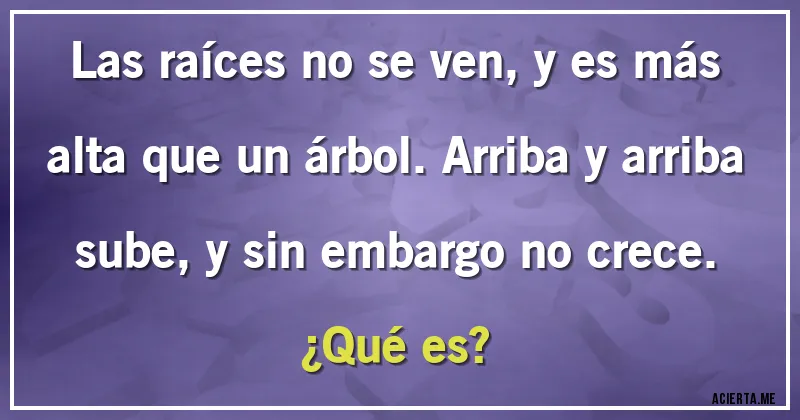 Acertijos - Las raíces no se ven, y es más alta que un árbol. Arriba y arriba sube, y sin embargo no crece. 
¿Qué es?