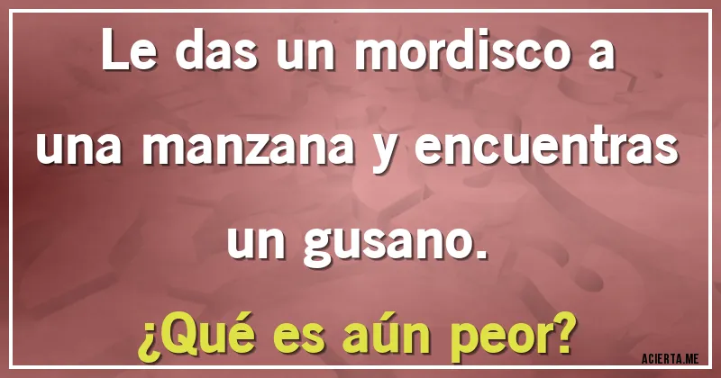 Acertijos - Le das un mordisco a una manzana y encuentras un gusano.
¿Qué es aún peor?