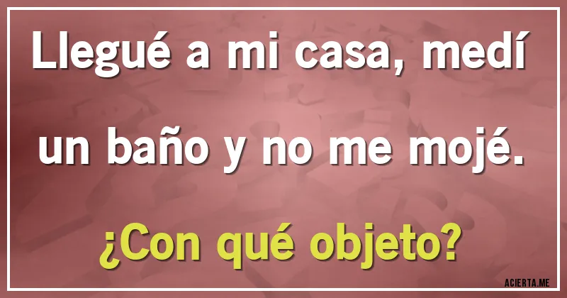 Acertijos - Llegué a mi casa, medí un baño y no me mojé. ¿Con qué objeto?