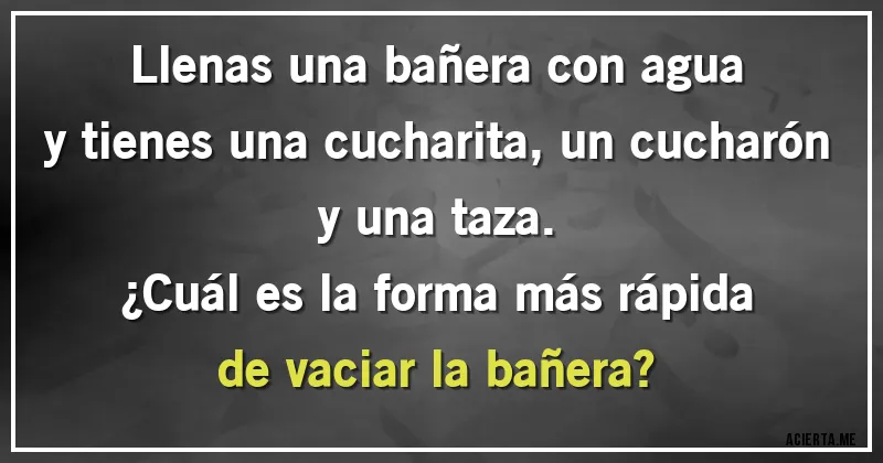 Acertijos - Llenas una bañera con agua y tienes una cucharita, un cucharón y una taza.
¿Cuál es la forma más rápida de vaciar la bañera?
