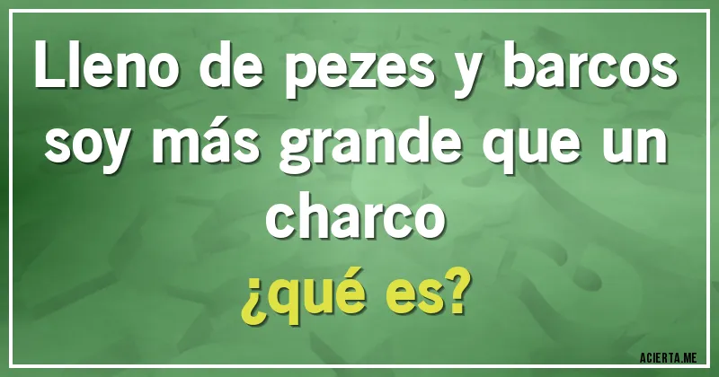 Acertijos - Lleno de pezes y barcos soy más grande que un charco 
¿qué  es?