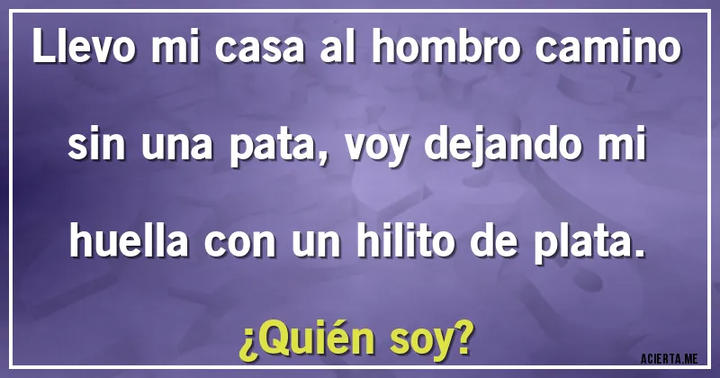 Acertijos - Llevo mi casa al hombro camino sin una pata, voy dejando mi huella con un hilito de plata.
¿Quién soy?