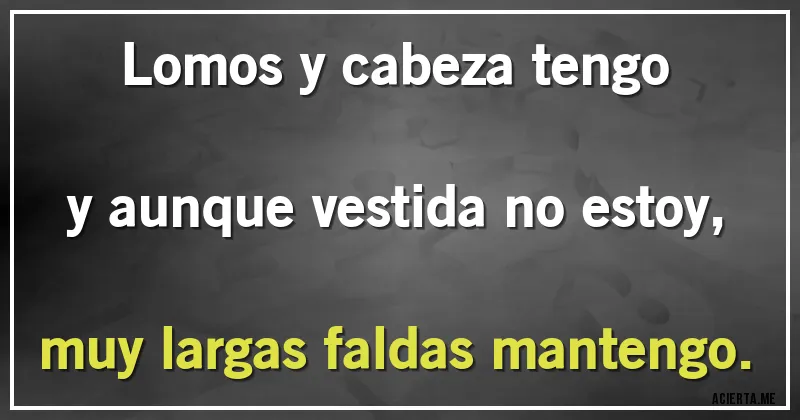 Acertijos - Lomos y cabeza tengo
y aunque vestida no estoy,
muy largas faldas mantengo.