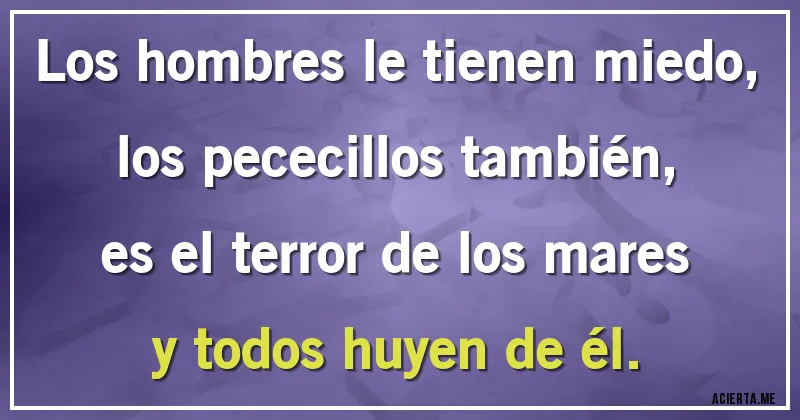 Acertijos - Los hombres le tienen miedo,
los pececillos también,
es el terror de los mares
y todos huyen de él.