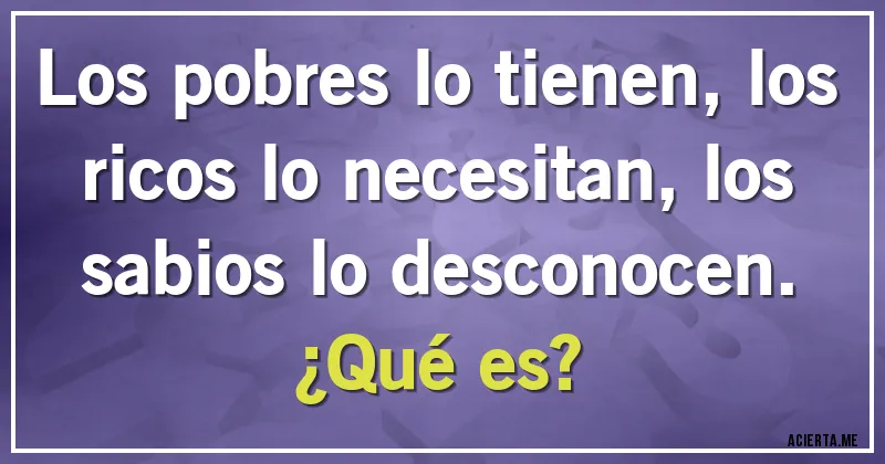 Acertijos - Los pobres lo tienen, los ricos lo necesitan, los sabios lo desconocen.
¿Qué es?