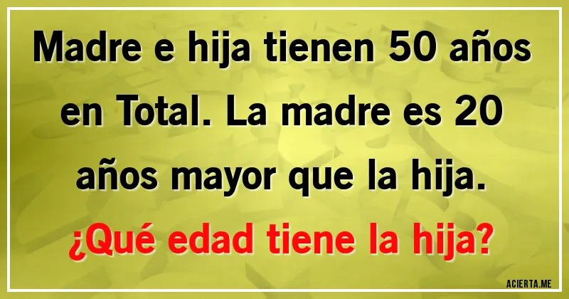 Acertijos - Madre e hija tienen 50 años en Total. La madre es 20 años mayor que la hija. 
¿Qué edad tiene la hija?