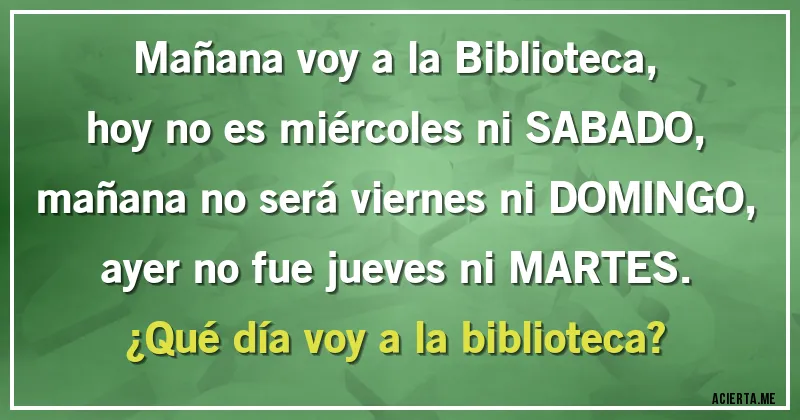 Acertijos - Mañana voy a la Biblioteca, hoy no es miércoles ni SABADO, mañana no será viernes ni DOMINGO, ayer no fue jueves ni MARTES. ¿Qué día voy a la biblioteca?