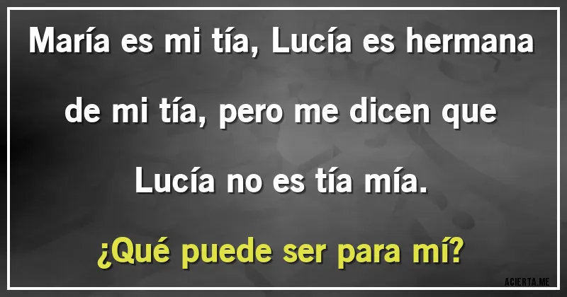Acertijos - María es mi tía, Lucía es hermana de mi tía, pero me dicen que Lucía no es tía mía.
¿Qué puede ser para mí?
