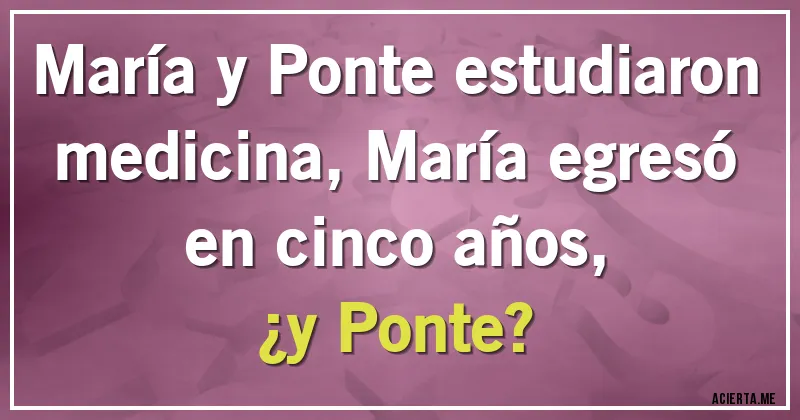 Acertijos - María y Ponte estudiaron medicina, María egresó en cinco años, 
¿y Ponte?