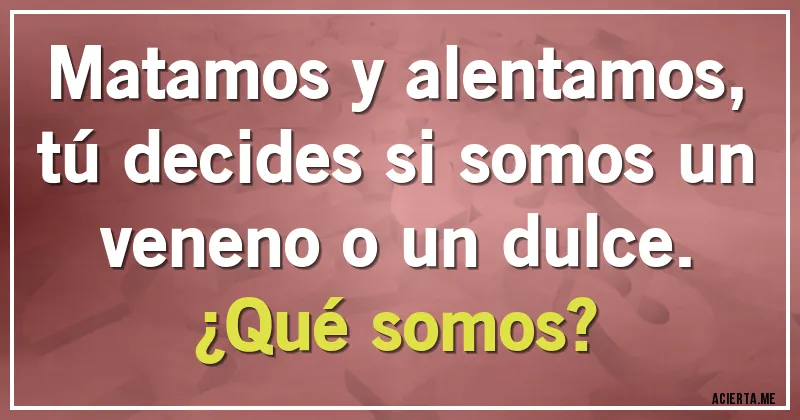 Acertijos - Matamos y alentamos, tú decides si somos un veneno o un dulce. 
¿Qué somos?