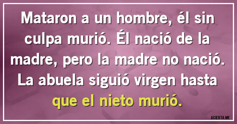 Acertijos - Mataron a un hombre, él sin culpa murió. Él nació de la madre, pero la madre no nació. La abuela siguió virgen hasta que el nieto murió.