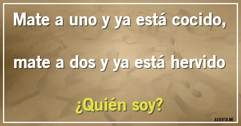 Acertijos - Mate a uno y ya está cocido, mate a dos y ya está hervido ¿Quién soy?