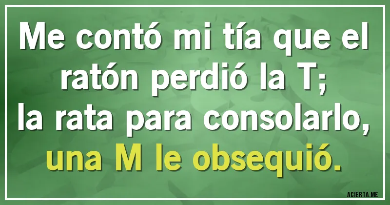 Acertijos - Me contó mi tía que el ratón perdió la T;
la rata para consolarlo, una M le obsequió.