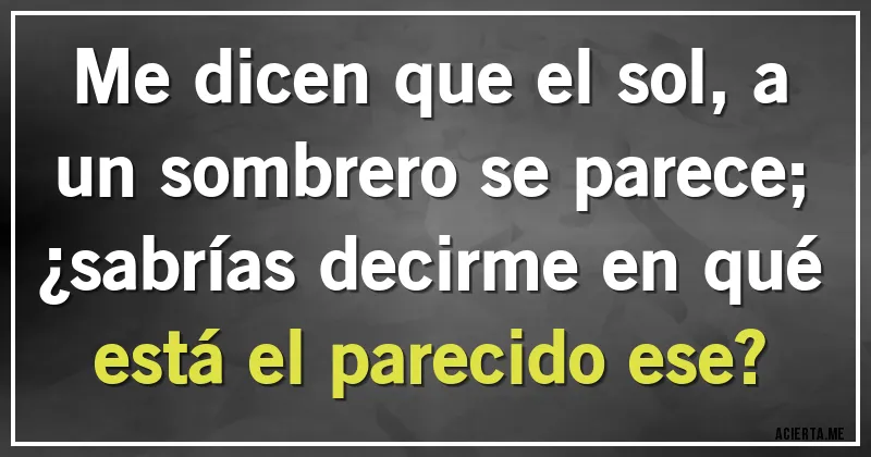 Acertijos - Me dicen que el sol, a un sombrero se parece;
¿sabrías decirme en qué está el parecido ese?