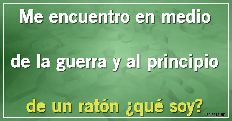 Acertijos - Me encuentro en medio de la guerra y al principio de un ratón ¿qué soy?