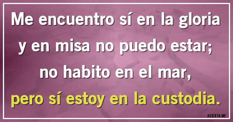 Acertijos - Me encuentro sí en la gloria
y en misa no puedo estar;
no habito en el mar,
pero sí estoy en la custodia.
