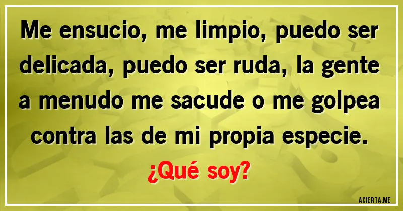Acertijos - Me ensucio, me limpio, puedo ser delicada, puedo ser ruda, la gente a menudo me sacude o me golpea contra las de mi propia especie.
¿Qué soy?