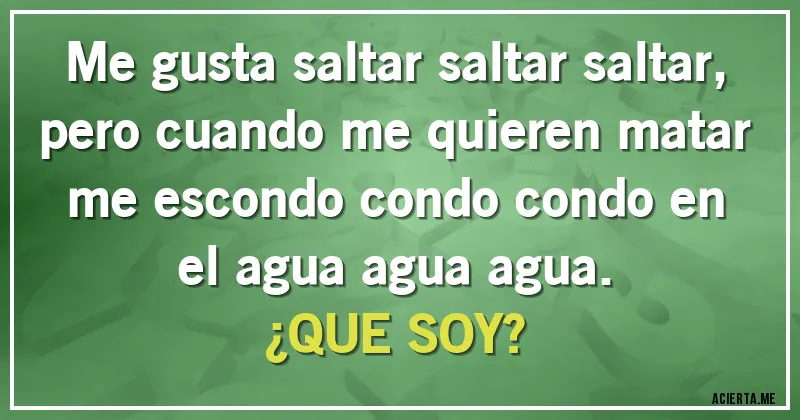 Acertijos - Me gusta saltar saltar saltar, pero cuando me quieren matar me escondo condo condo en el agua agua agua.
                                   ¿QUE SOY?