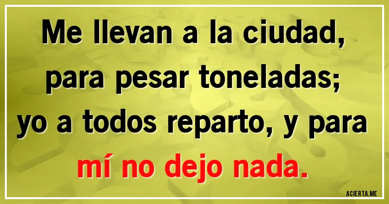 Acertijos - Me llevan a la ciudad, para pesar toneladas;
yo a todos reparto, y para mí no dejo nada.