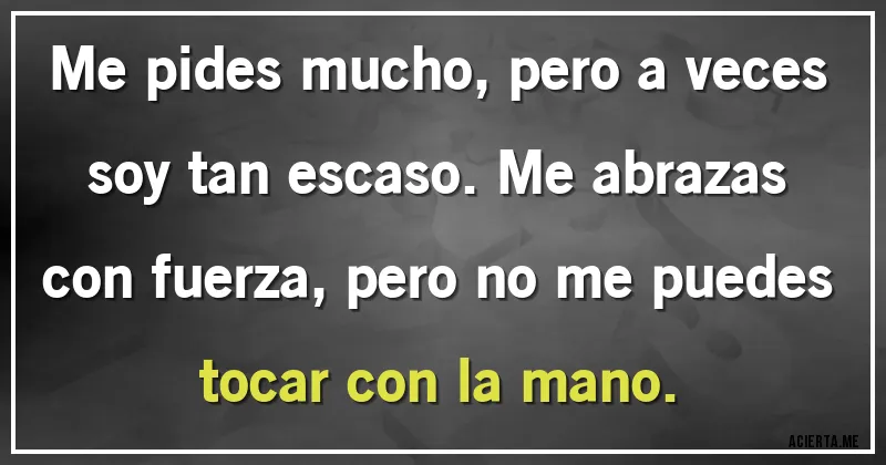 Acertijos - Me pides mucho, pero a veces soy tan escaso. Me abrazas con fuerza, pero no me puedes tocar con la mano.