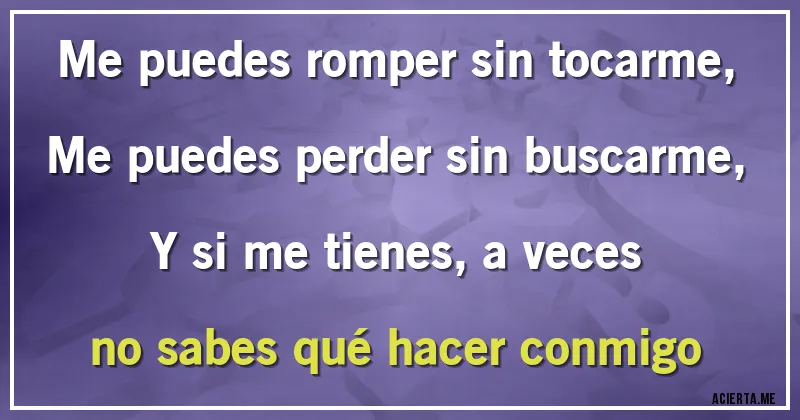 Acertijos - Me puedes romper sin tocarme, 
Me puedes perder sin buscarme, 
Y si me tienes, a veces no sabes qué hacer conmigo