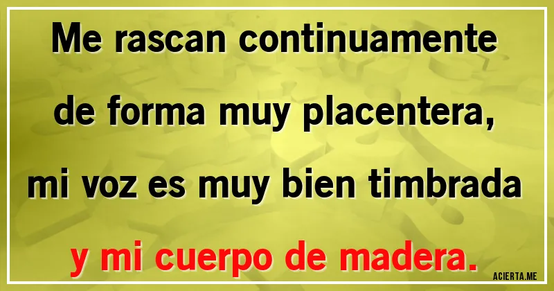 Acertijos - Me rascan continuamente
de forma muy placentera,
mi voz es muy bien timbrada
y mi cuerpo de madera.