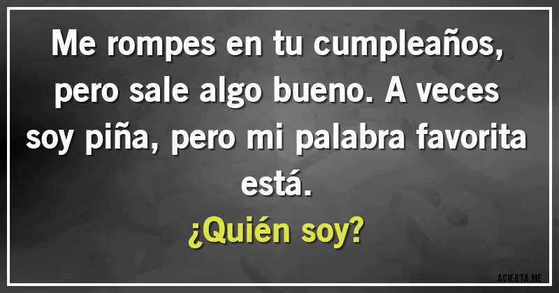 Acertijos - Me rompes en tu cumpleaños, pero sale algo bueno. A veces soy piña, pero mi palabra favorita está. 
¿Quién soy?
