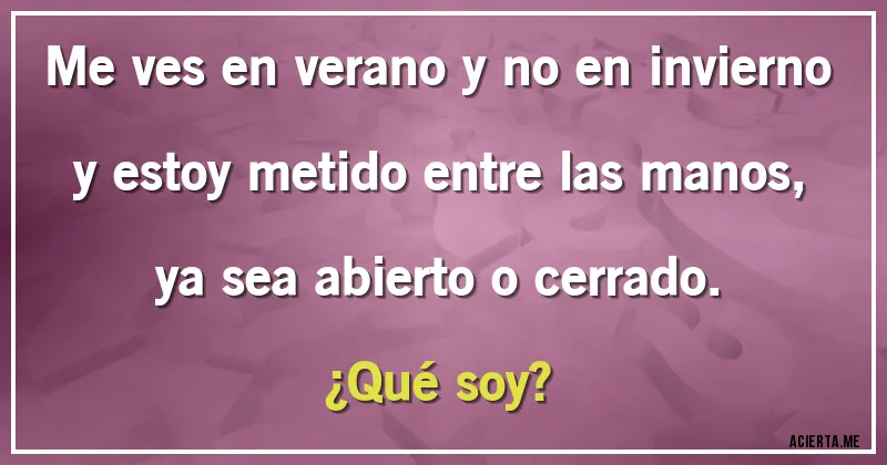 Acertijos - Me ves en verano y no en invierno y estoy metido entre las manos, ya sea abierto o cerrado.
¿Qué soy?